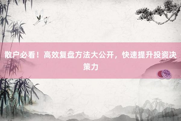 散户必看！高效复盘方法大公开，快速提升投资决策力
