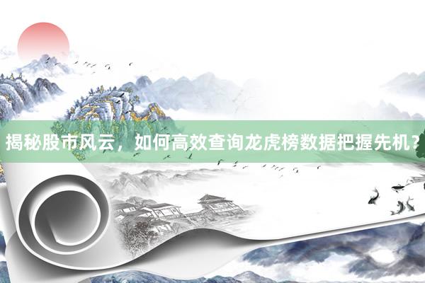 揭秘股市风云，如何高效查询龙虎榜数据把握先机？
