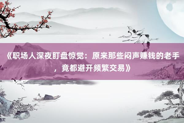 《职场人深夜盯盘惊觉：原来那些闷声赚钱的老手，竟都避开频繁交易》