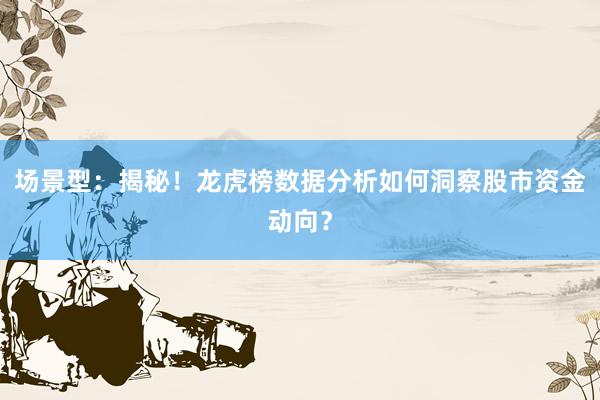 场景型：揭秘！龙虎榜数据分析如何洞察股市资金动向？