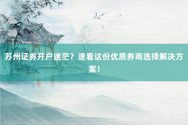 苏州证券开户迷茫？速看这份优质券商选择解决方案！