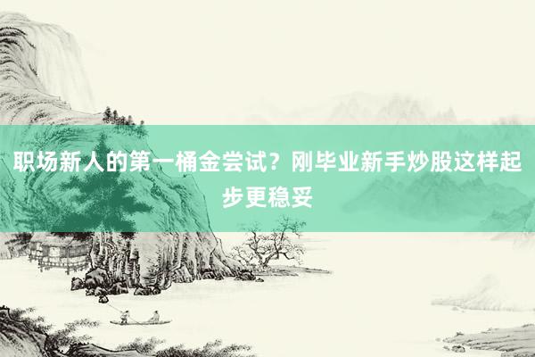 职场新人的第一桶金尝试?刚毕业新手炒股这样起步更稳妥