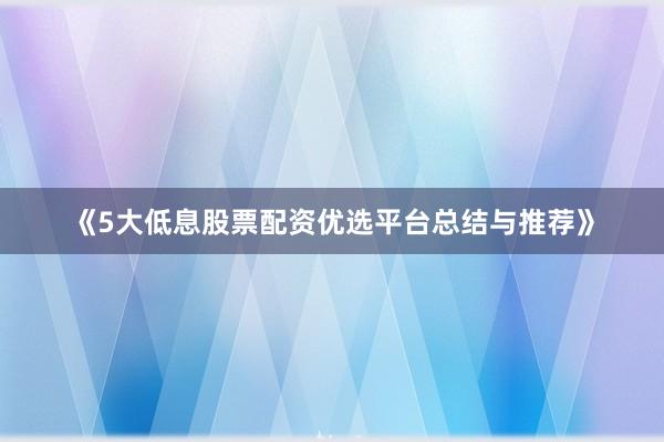 《5大低息股票配资优选平台总结与推荐》