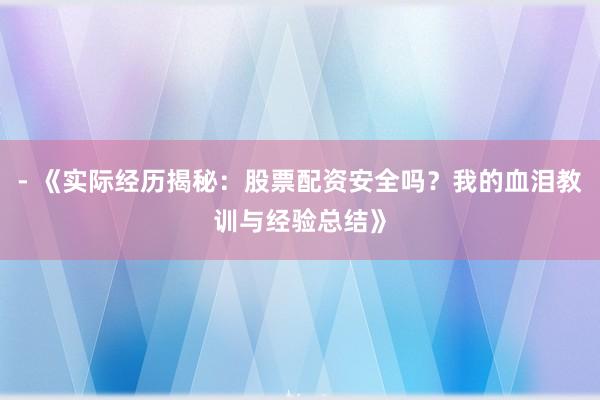 - 《实际经历揭秘：股票配资安全吗？我的血泪教训与经验总结》