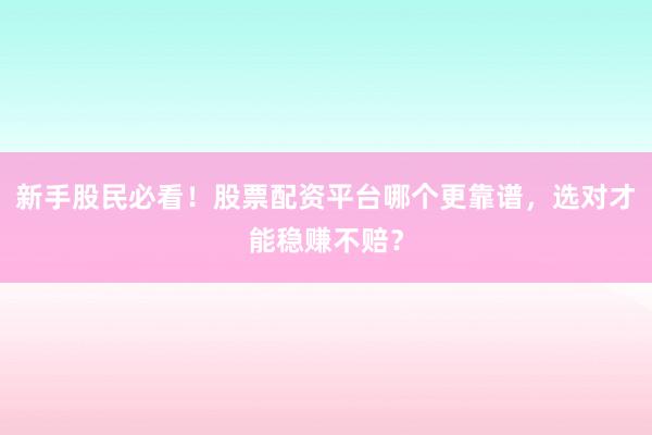 新手股民必看！股票配资平台哪个更靠谱，选对才能稳赚不赔？
