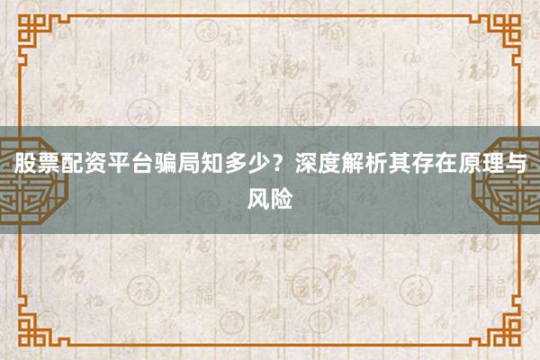 股票配资平台骗局知多少？深度解析其存在原理与风险