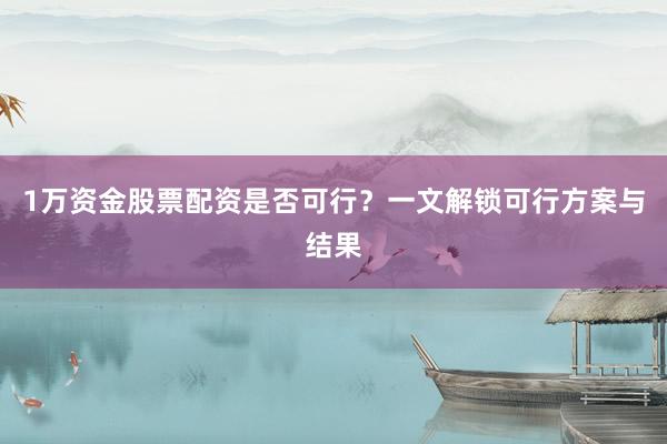1万资金股票配资是否可行?一文解锁可行方案与结果