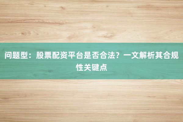 问题型：股票配资平台是否合法？一文解析其合规性关键点