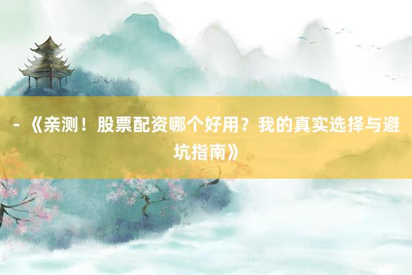 - 《亲测！股票配资哪个好用？我的真实选择与避坑指南》