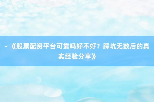 - 《股票配资平台可靠吗好不好?踩坑无数后的真实经验分享》