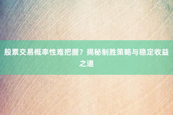 股票交易概率性难把握？揭秘制胜策略与稳定收益之道