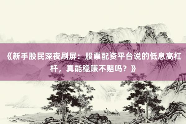 《新手股民深夜刷屏:股票配资平台说的低息高杠杆,真能稳赚不赔吗?》