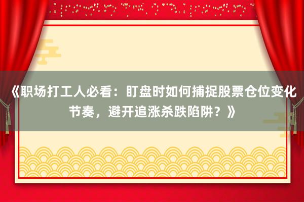 《职场打工人必看：盯盘时如何捕捉股票仓位变化节奏，避开追涨杀跌陷阱？》