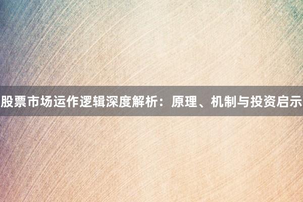 股票市场运作逻辑深度解析：原理、机制与投资启示