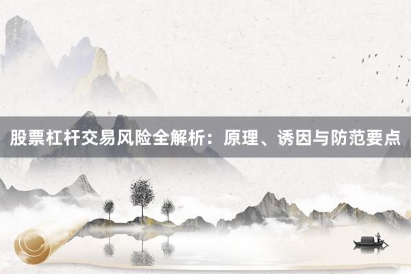股票杠杆交易风险全解析：原理、诱因与防范要点