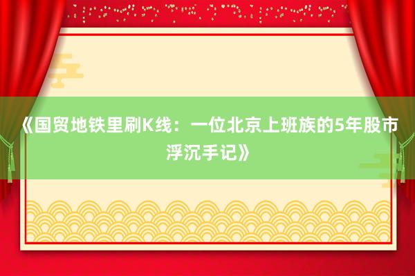 《国贸地铁里刷K线：一位北京上班族的5年股市浮沉手记》