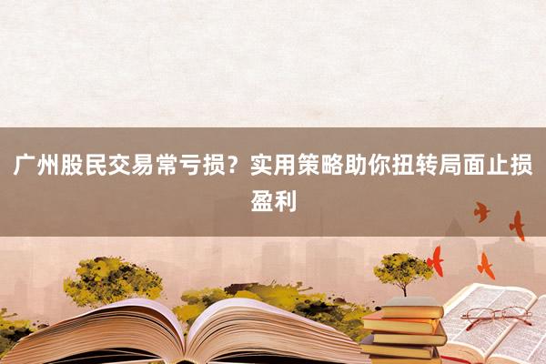 广州股民交易常亏损?实用策略助你扭转局面止损盈利