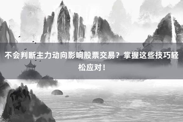 不会判断主力动向影响股票交易？掌握这些技巧轻松应对！