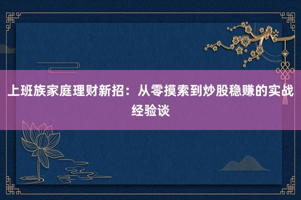 上班族家庭理财新招:从零摸索到炒股稳赚的实战经验谈