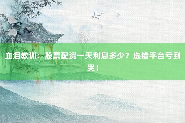 血泪教训：股票配资一天利息多少？选错平台亏到哭！
