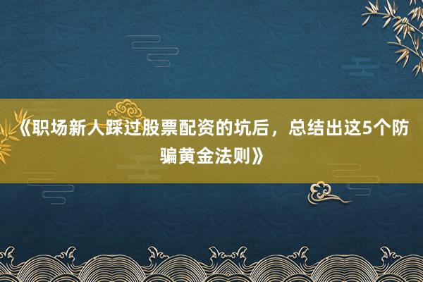 《职场新人踩过股票配资的坑后，总结出这5个防骗黄金法则》
