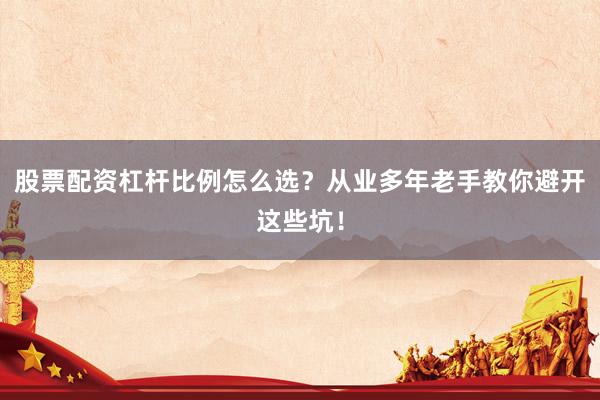 股票配资杠杆比例怎么选?从业多年老手教你避开这些坑!