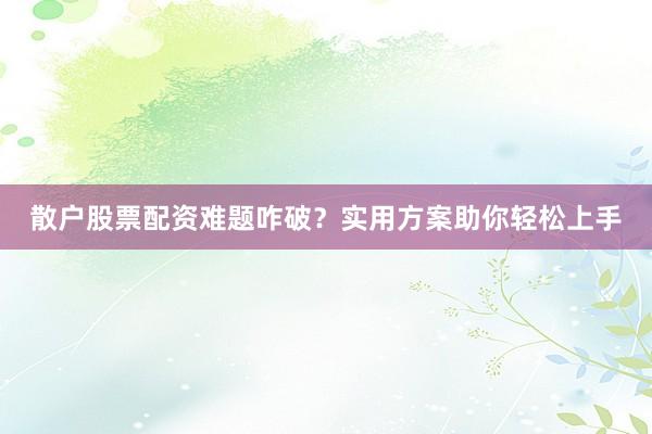 散户股票配资难题咋破？实用方案助你轻松上手