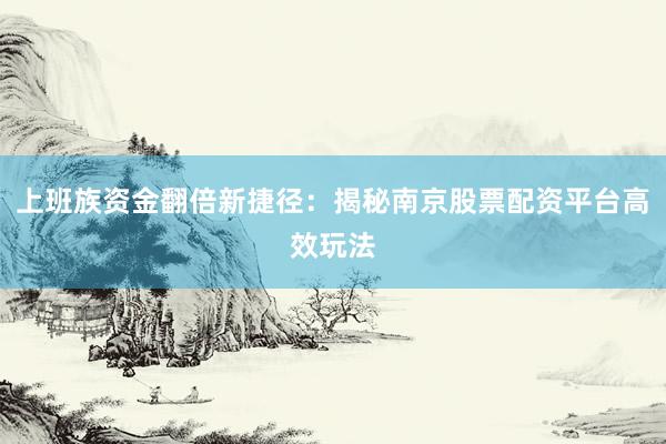上班族资金翻倍新捷径：揭秘南京股票配资平台高效玩法