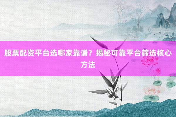 股票配资平台选哪家靠谱?揭秘可靠平台筛选核心方法