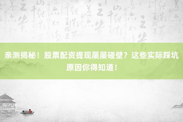 亲测揭秘！股票配资提现屡屡碰壁？这些实际踩坑原因你得知道！