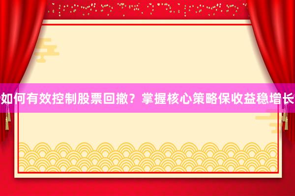 如何有效控制股票回撤？掌握核心策略保收益稳增长