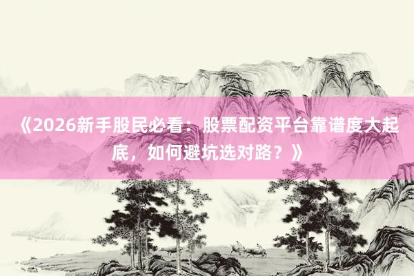 《2026新手股民必看:股票配资平台靠谱度大起底,如何避坑选对路?》