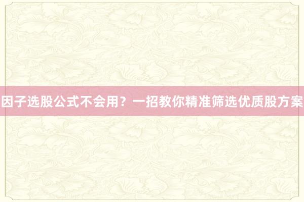 因子选股公式不会用?一招教你精准筛选优质股方案