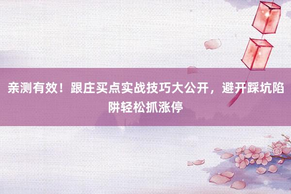 亲测有效！跟庄买点实战技巧大公开，避开踩坑陷阱轻松抓涨停