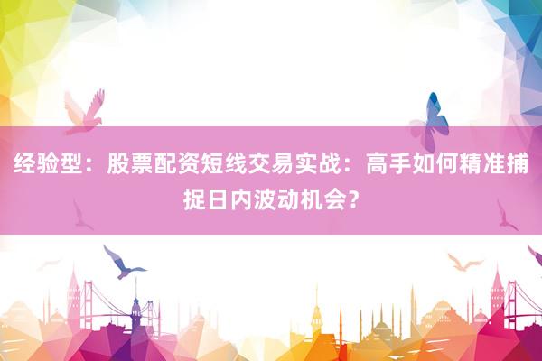 经验型：股票配资短线交易实战：高手如何精准捕捉日内波动机会？