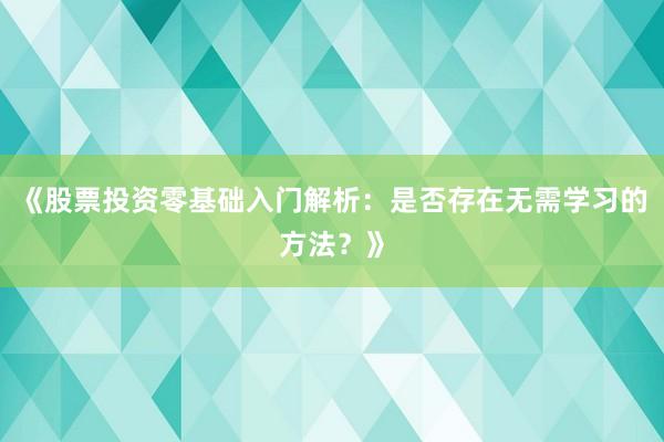 《股票投资零基础入门解析:是否存在无需学习的方法?》