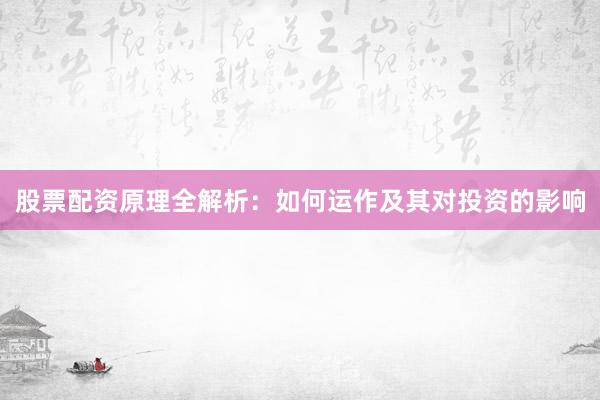 股票配资原理全解析：如何运作及其对投资的影响