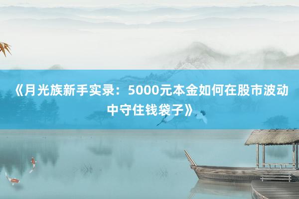 《月光族新手实录：5000元本金如何在股市波动中守住钱袋子》
