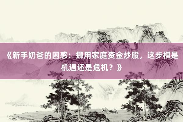 《新手奶爸的困惑：挪用家庭资金炒股，这步棋是机遇还是危机？》