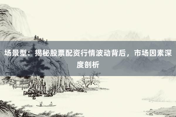 场景型：揭秘股票配资行情波动背后，市场因素深度剖析