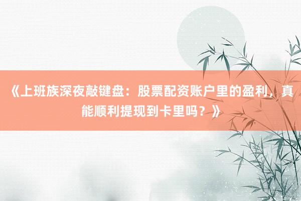 《上班族深夜敲键盘：股票配资账户里的盈利，真能顺利提现到卡里吗？》