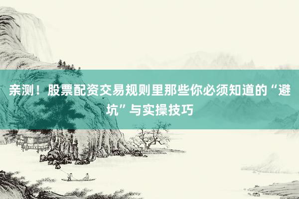亲测！股票配资交易规则里那些你必须知道的“避坑”与实操技巧
