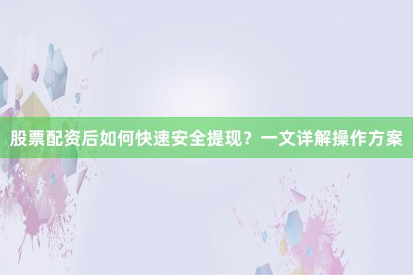 股票配资后如何快速安全提现？一文详解操作方案