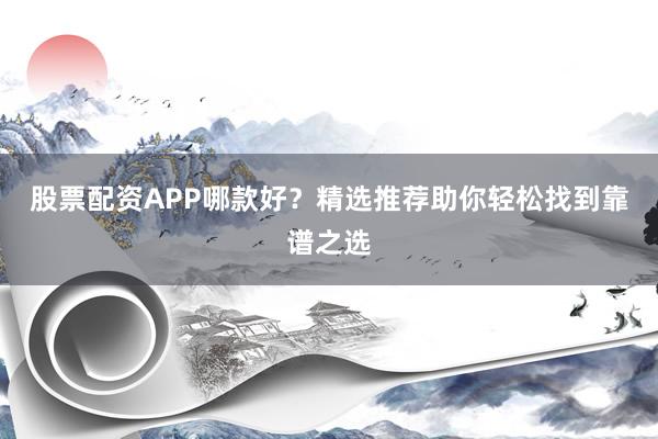 股票配资APP哪款好?精选推荐助你轻松找到靠谱之选
