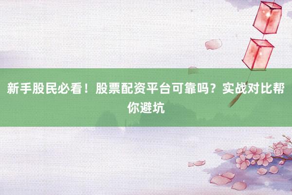新手股民必看！股票配资平台可靠吗？实战对比帮你避坑
