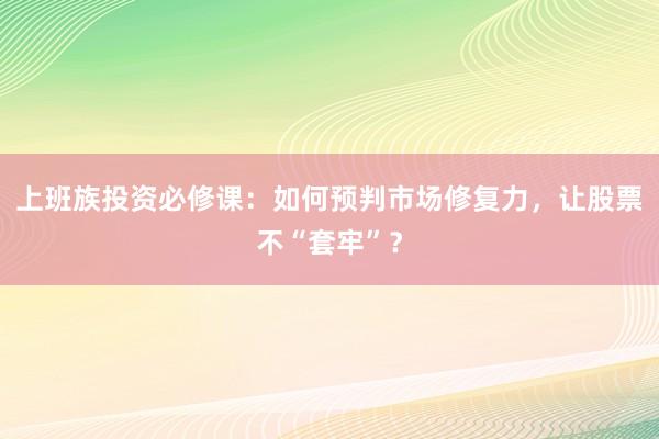 上班族投资必修课：如何预判市场修复力，让股票不“套牢”？