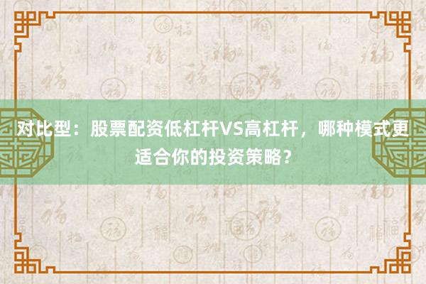 对比型：股票配资低杠杆VS高杠杆，哪种模式更适合你的投资策略？