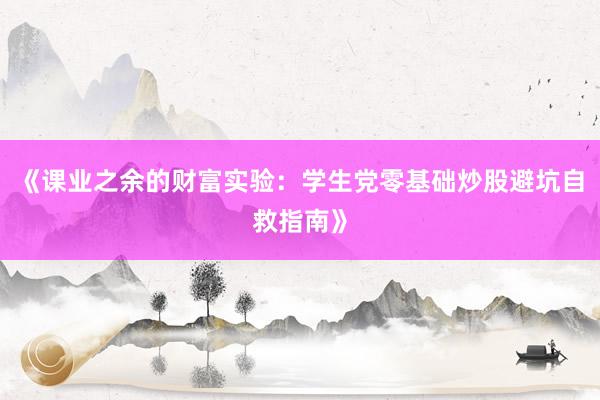 《课业之余的财富实验：学生党零基础炒股避坑自救指南》