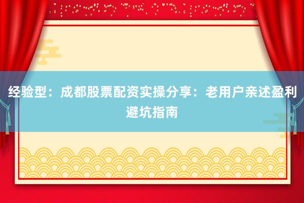 经验型：成都股票配资实操分享：老用户亲述盈利避坑指南