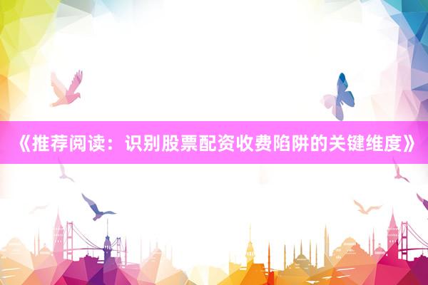 《推荐阅读：识别股票配资收费陷阱的关键维度》